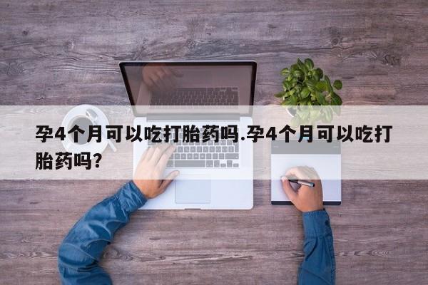 网上打胎药专卖微信孕4个月可以吃打胎药吗.孕4个月可以吃打胎药吗？