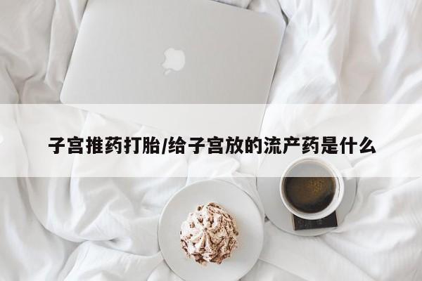 网上打胎药专卖微信子宫推药打胎/给子宫放的流产药是什么
