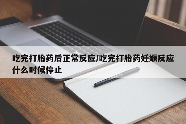 网上打胎药专卖微信吃完打胎药后正常反应/吃完打胎药妊娠反应什么时候停止