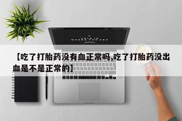 网上打胎药专卖微信【吃了打胎药没有血正常吗,吃了打胎药没出血是不是正常的】