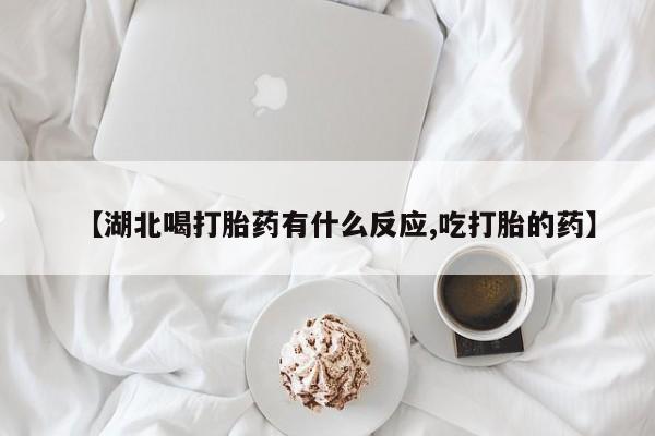 网上打胎药专卖微信【湖北喝打胎药有什么反应,吃打胎的药】