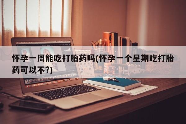 网上打胎药专卖微信怀孕一周能吃打胎药吗(怀孕一个星期吃打胎药可以不?)