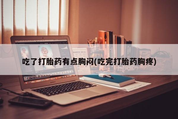 网上打胎药专卖微信吃了打胎药有点胸闷(吃完打胎药胸疼)