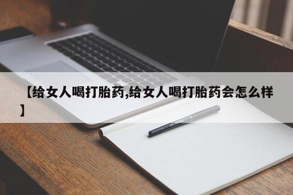 网上打胎药专卖微信【给女人喝打胎药,给女人喝打胎药会怎么样】