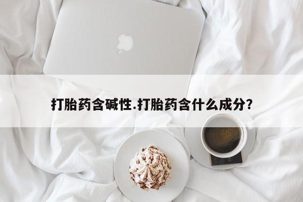 网上打胎药专卖微信打胎药含碱性.打胎药含什么成分？