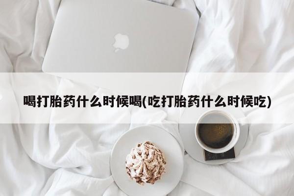 网上打胎药专卖微信喝打胎药什么时候喝(吃打胎药什么时候吃)